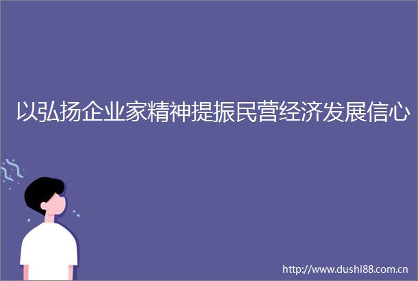以弘扬企业家精神提振民营经济发展信心