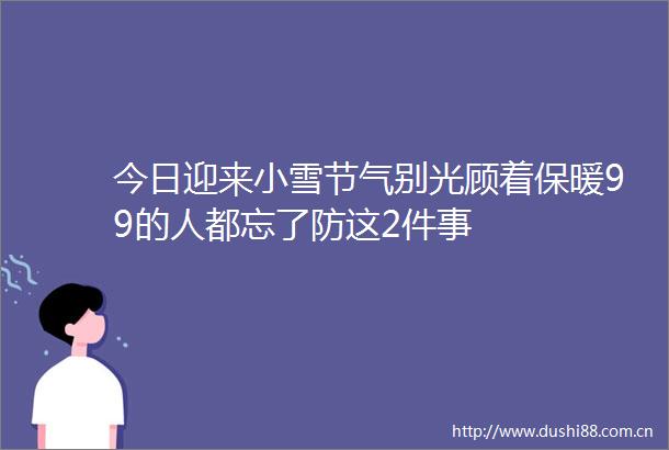 今日迎来小雪节气别光顾着保暖99的人都忘了防这2件事