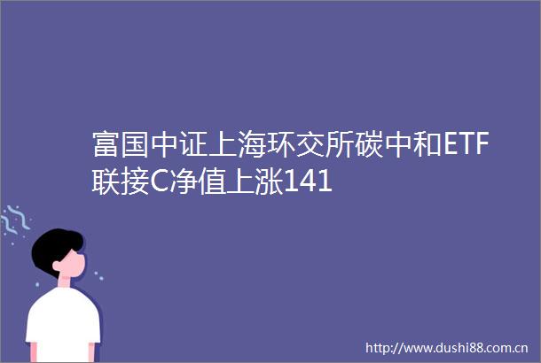 富国中证上海环交所碳中和ETF联接C净值上涨141