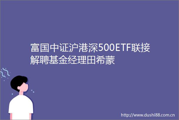 富国中证沪港深500ETF联接解聘基金经理田希蒙