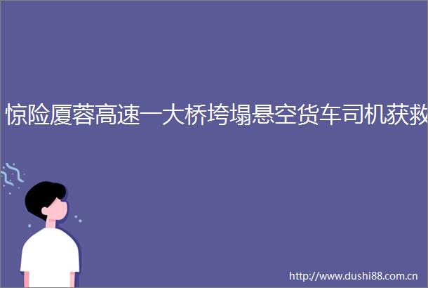 惊险厦蓉高速一大桥垮塌悬空货车司机获救