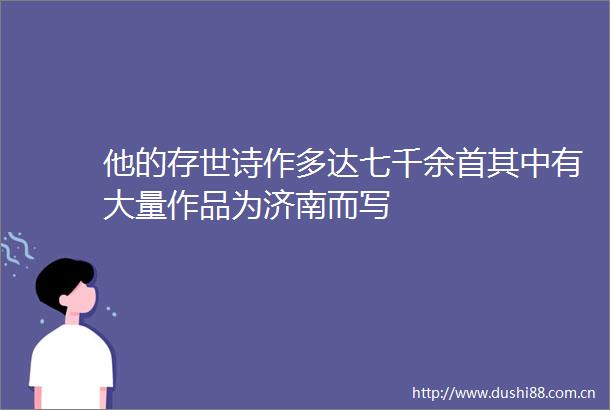 他的存世诗作多达七千余首其中有大量作品为济南而写