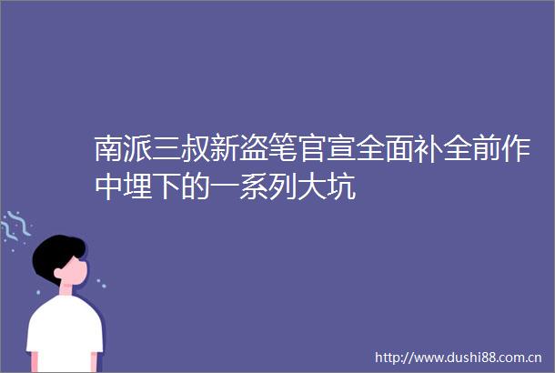 南派三叔新盗笔官宣全面补全前作中埋下的一系列大坑
