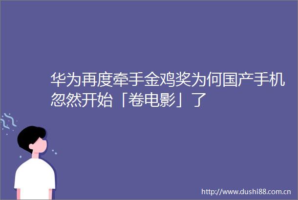华为再度牵手金鸡奖为何国产手机忽然开始「卷电影」了