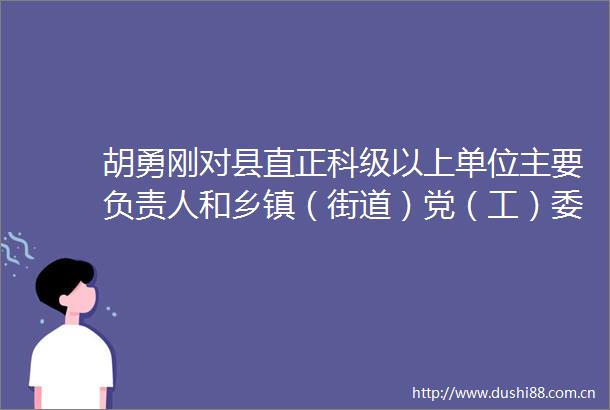 胡勇刚对县直正科级以上单位主要负责人和乡镇（街道）党（工）委书记林场场长开展集体谈心谈话