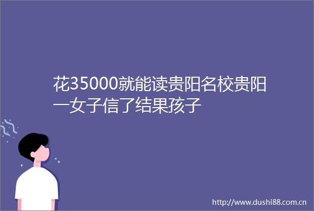 花35000就能读贵阳名校贵阳一女子信了结果孩子