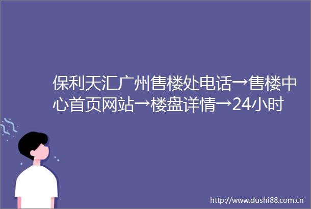 保利天汇广州售楼处电话→售楼中心首页网站→楼盘详情→24小时热线电话