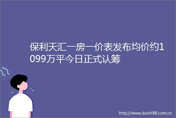 保利天汇一房一价表发布均价约1099万平今日正式认筹