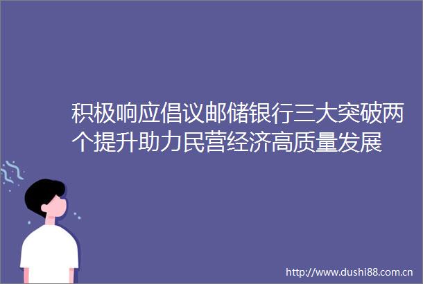 积极响应倡议邮储银行三大突破两个提升助力民营经济高质量发展