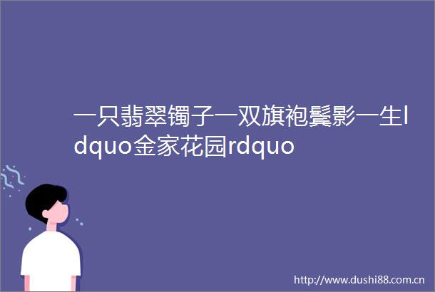 一只翡翠镯子一双旗袍鬓影一生ldquo金家花园rdquo