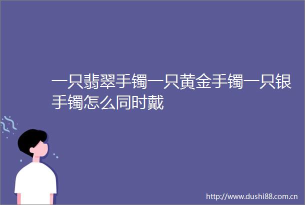 一只翡翠手镯一只黄金手镯一只银手镯怎么同时戴