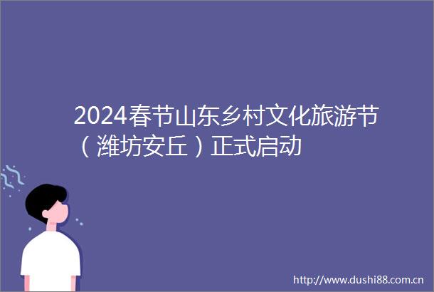 2024春节山东乡村文化旅游节（潍坊安丘）正式启动