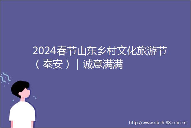2024春节山东乡村文化旅游节（泰安）｜诚意满满