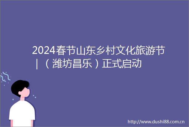 2024春节山东乡村文化旅游节｜（潍坊昌乐）正式启动