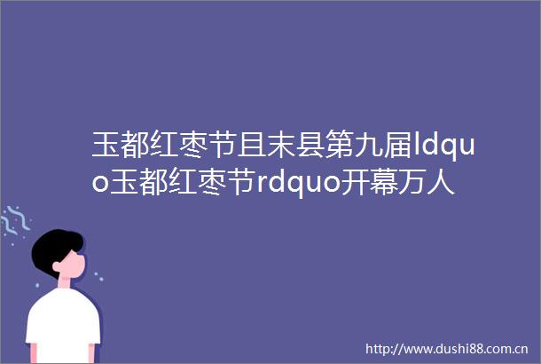 玉都红枣节且末县第九届ldquo玉都红枣节rdquo开幕万人欢庆红枣丰收