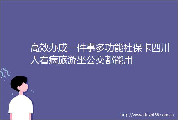 高效办成一件事多功能社保卡四川人看病旅游坐公交都能用