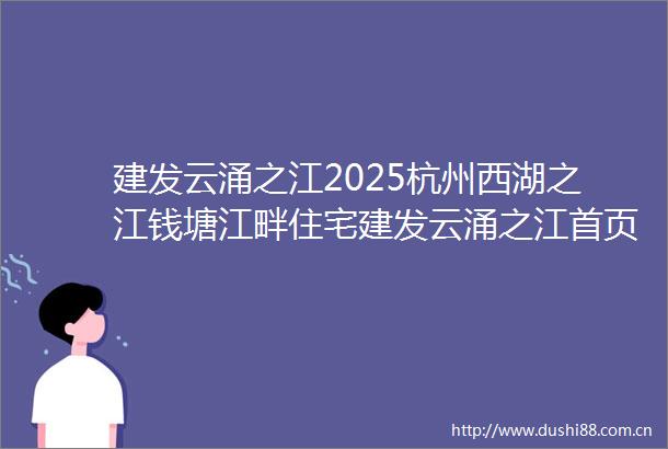 建发云涌之江2025杭州西湖之江钱塘江畔住宅建发云涌之江首页网站建发云涌之江2025年最新房价杭天下