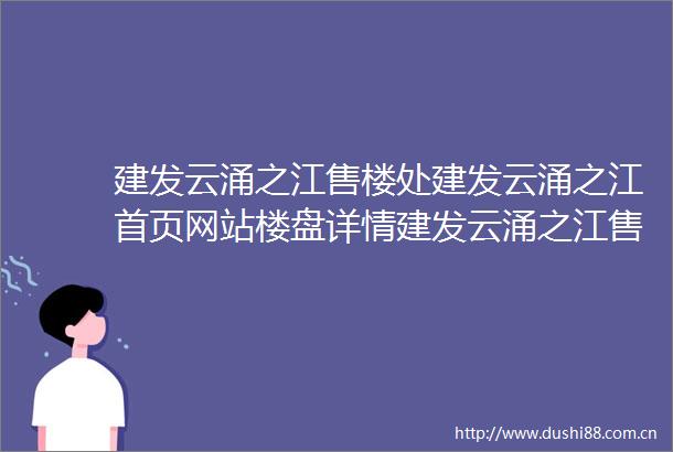 建发云涌之江售楼处建发云涌之江首页网站楼盘详情建发云涌之江售楼处欢迎您2025楼盘测评