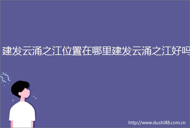 建发云涌之江位置在哪里建发云涌之江好吗
