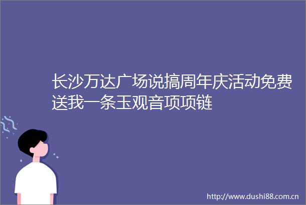 长沙万达广场说搞周年庆活动免费送我一条玉观音项项链