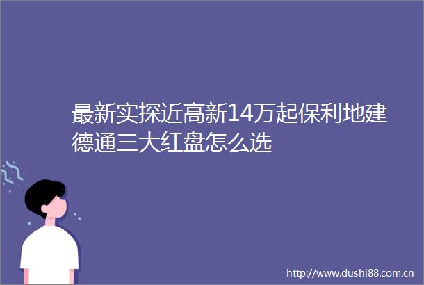 最新实探近高新14万起保利地建德通三大红盘怎么选
