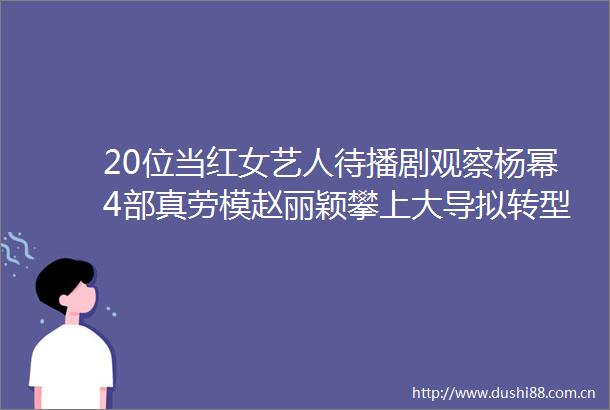 20位当红女艺人待播剧观察杨幂4部真劳模赵丽颖攀上大导拟转型