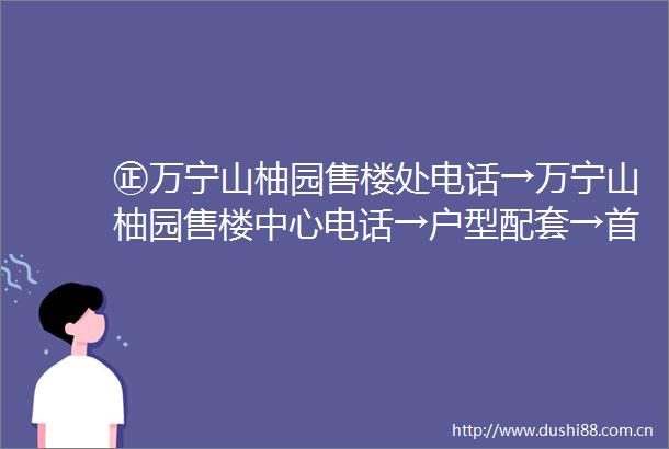 ㊣万宁山柚园售楼处电话→万宁山柚园售楼中心电话→户型配套→首页网站→万宁山柚园楼盘详情→户型地址→24小时热线电话