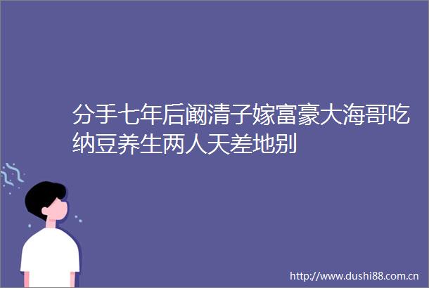 分手七年后阚清子嫁富豪大海哥吃纳豆养生两人天差地别