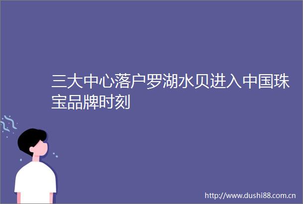 三大中心落户罗湖水贝进入珠宝品牌时刻