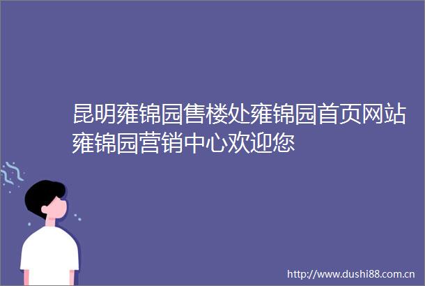 昆明雍锦园售楼处雍锦园首页网站雍锦园营销中心欢迎您