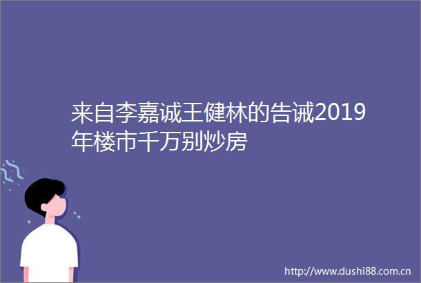 来自李嘉诚王健林的告诫2019年楼市千万别炒房