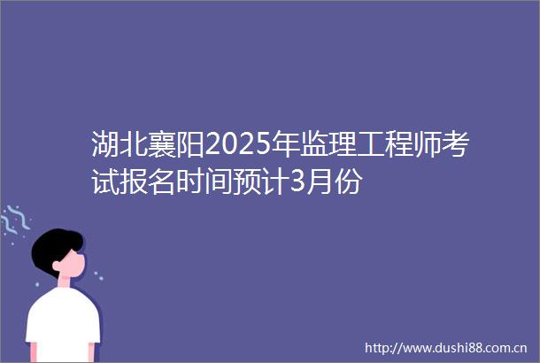 湖北襄阳2025年监理工程师考试报名时间预计3月份