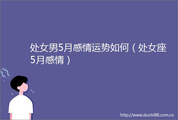 男5月感情运势如何（座5月感情）