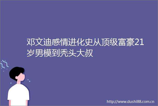 邓文迪感情进化史从顶级富豪21岁男模到秃头大叔