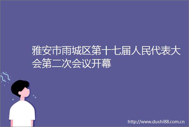 雅安市雨城区第十七届代表大会第二次会议开幕