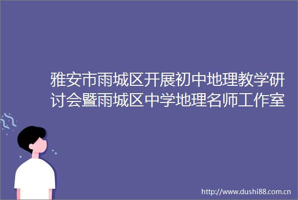 雅安市雨城区开展初中地理教学研讨会暨雨城区中学地理名师工作室送教送培活动