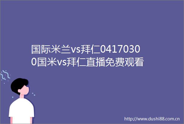 国际米兰vs拜仁04170300国米vs拜仁直播免费观看