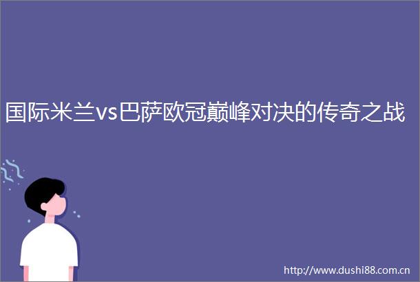 国际米兰vs巴萨欧冠巅峰对决的传奇之战