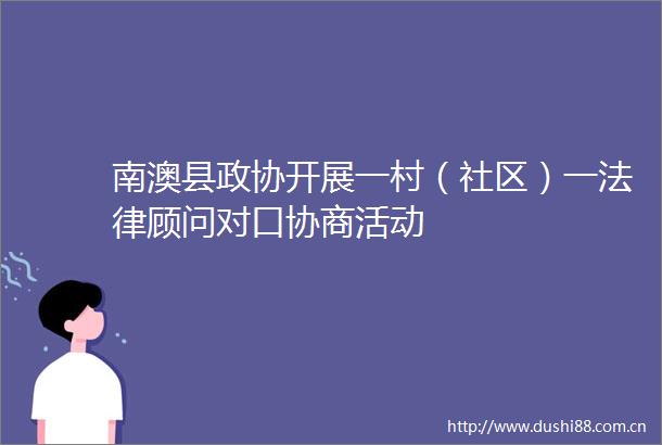 南澳县政协开展一村（社区）一顾问对口协商活动