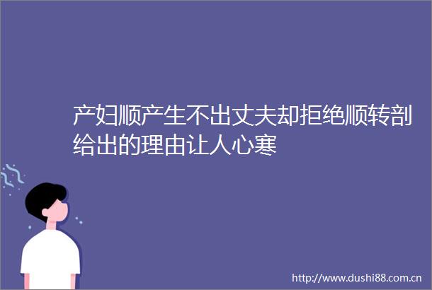产妇顺产生不出丈夫却拒绝顺转剖给出的理由让人心寒