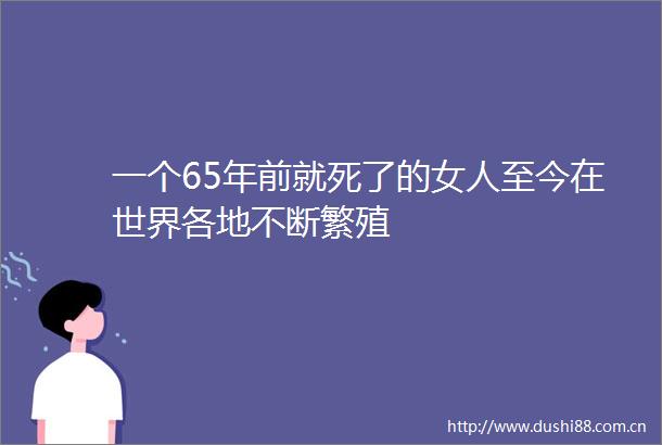 一个65年前就死了的女人至今在世界各地不断繁殖
