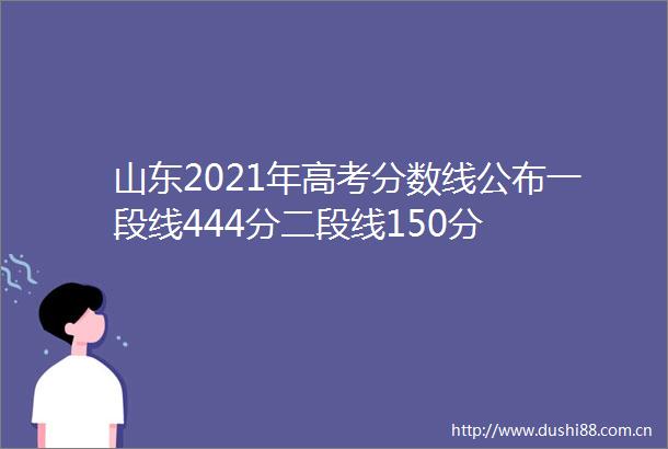 山东2021年高考分数线公布一段线444分二段线150分