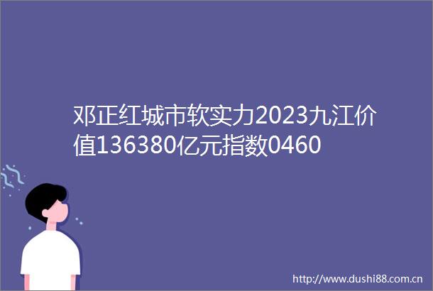 邓正红城市软实力2023九江价值136380亿元指数04609