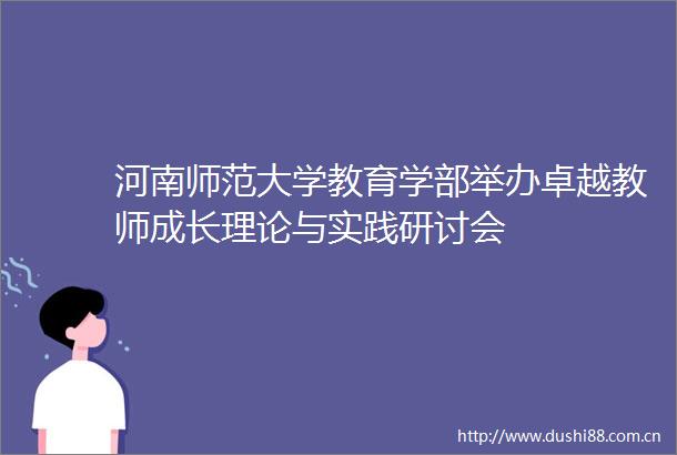 河南师范大学教育学部举办卓越教师成长理论与实践研讨会
