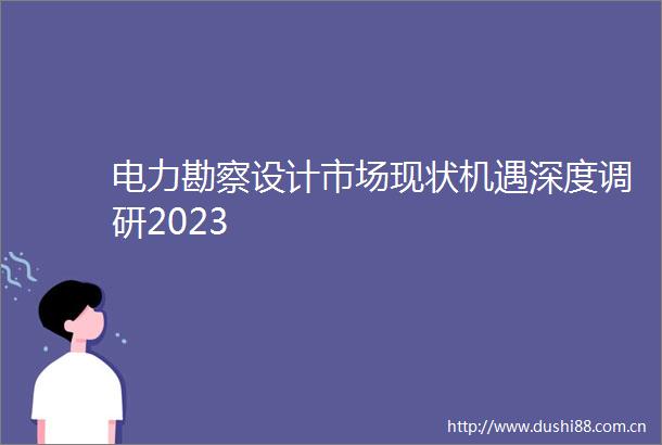 电力勘察设计市场现状机遇深度调研2023