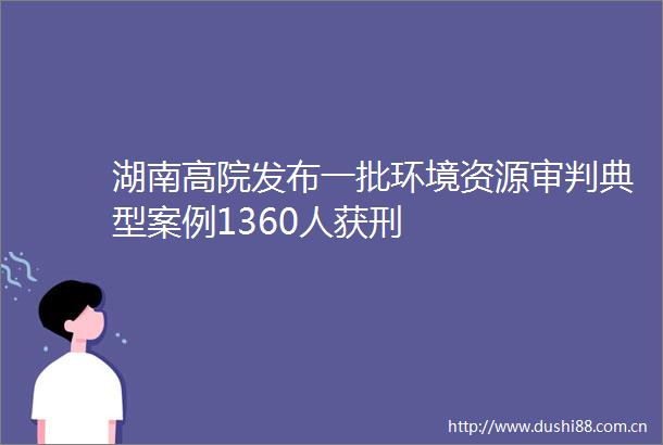 湖南高院发布一批环境资源审判典型案例1360人获刑