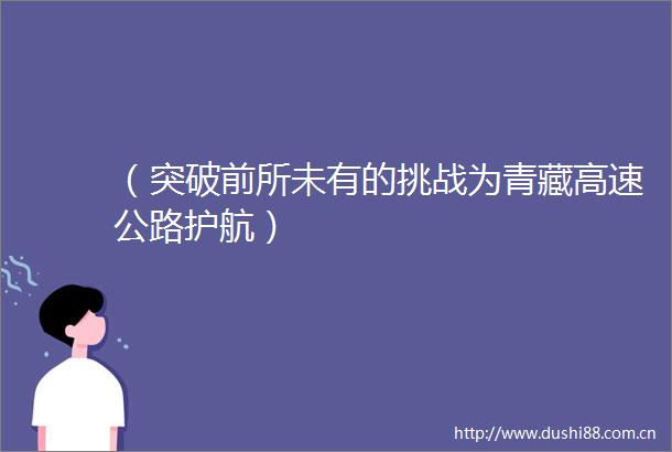 （突破前所未有的挑战为青藏高速公路护航）