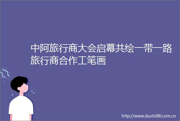 中阿旅行商大会启幕共绘一带一路旅行商合作工笔画