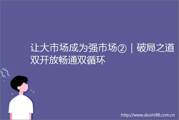 让大市场成为强市场②｜破局之道双开放畅通双循环