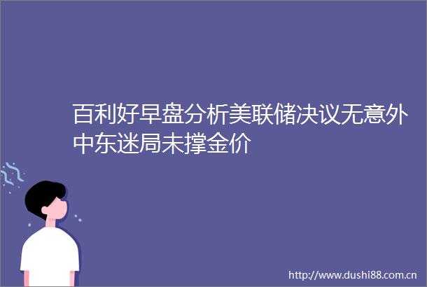百利好早盘分析美联储决议无意外中东迷局未撑金价